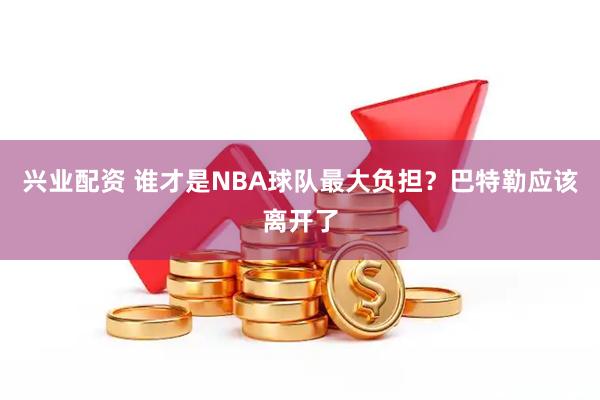 兴业配资 谁才是NBA球队最大负担？巴特勒应该离开了