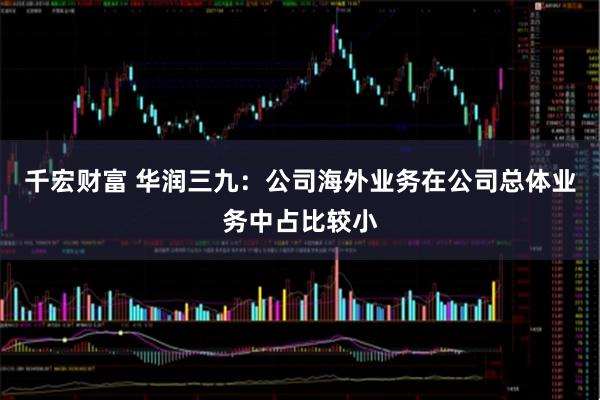 千宏财富 华润三九：公司海外业务在公司总体业务中占比较小