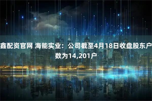 鑫配资官网 海能实业：公司截至4月18日收盘股东户数为14,201户