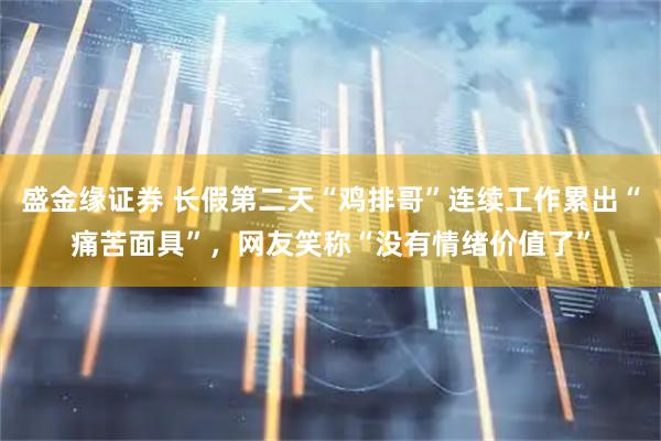 盛金缘证券 长假第二天“鸡排哥”连续工作累出“痛苦面具”，网友笑称“没有情绪价值了”