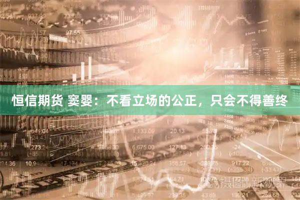 恒信期货 窦婴：不看立场的公正，只会不得善终