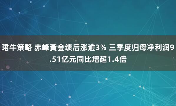 珺牛策略 赤峰黃金绩后涨逾3% 三季度归母净利润9.51亿元同比增超1.4倍