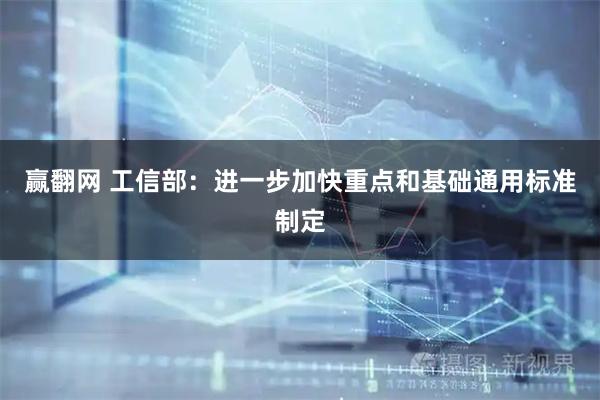 赢翻网 工信部：进一步加快重点和基础通用标准制定