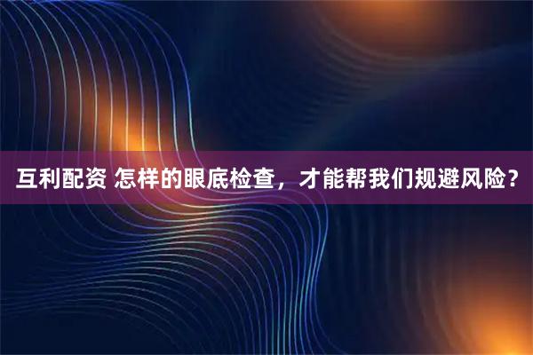 互利配资 怎样的眼底检查，才能帮我们规避风险？