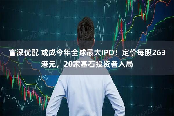 富深优配 或成今年全球最大IPO！定价每股263港元，20家基石投资者入局