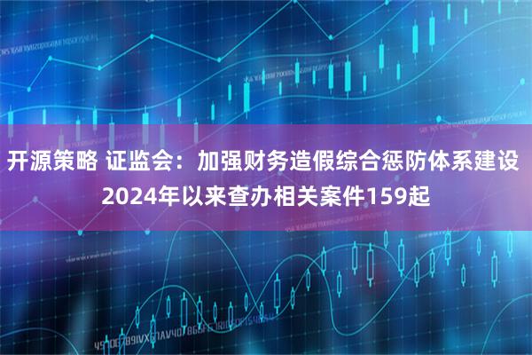 开源策略 证监会：加强财务造假综合惩防体系建设 2024年以来查办相关案件159起
