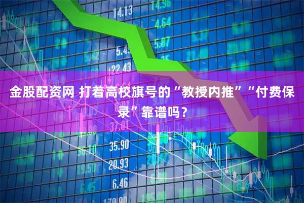 金股配资网 打着高校旗号的“教授内推”“付费保录”靠谱吗？