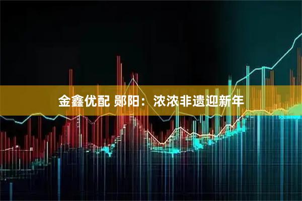 金鑫优配 郧阳：浓浓非遗迎新年