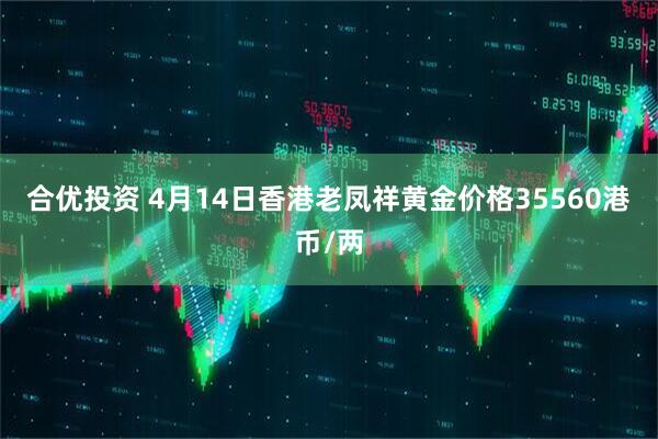 合优投资 4月14日香港老凤祥黄金价格35560港币/两