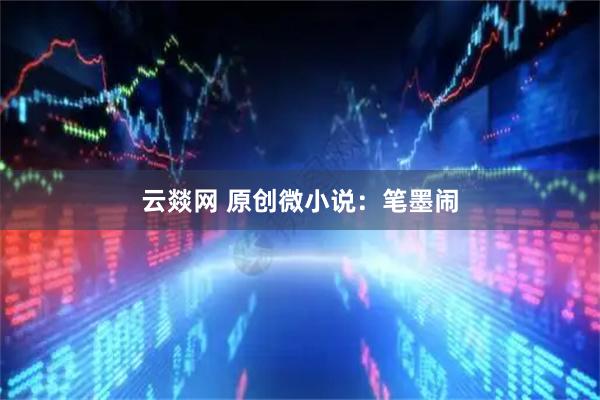 云燚网 原创微小说：笔墨闹