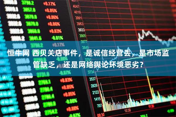 恒牛网 西贝关店事件，是诚信经营丢，是市场监管缺乏，还是网络舆论环境恶劣？