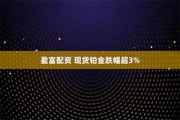 盈富配资 现货铂金跌幅超3%