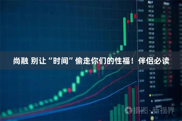 尚融 别让“时间”偷走你们的性福！伴侣必读