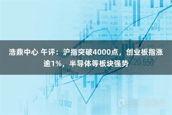 浩鼎中心 午评：沪指突破4000点，创业板指涨逾1%，半导体等板块强势