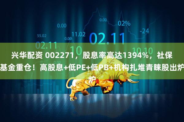 兴华配资 002271，股息率高达1394%，社保基金重仓！高股息+低PE+低PB+机构扎堆青睐股出炉