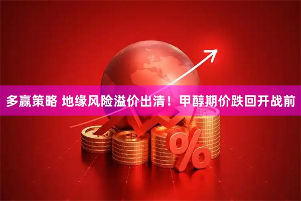 多赢策略 地缘风险溢价出清！甲醇期价跌回开战前