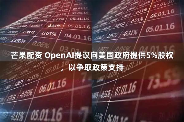 芒果配资 OpenAI提议向美国政府提供5%股权，以争取政策支持