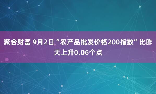 聚合财富 9月2日“农产品批发价格200指数”比昨天上升0.06个点